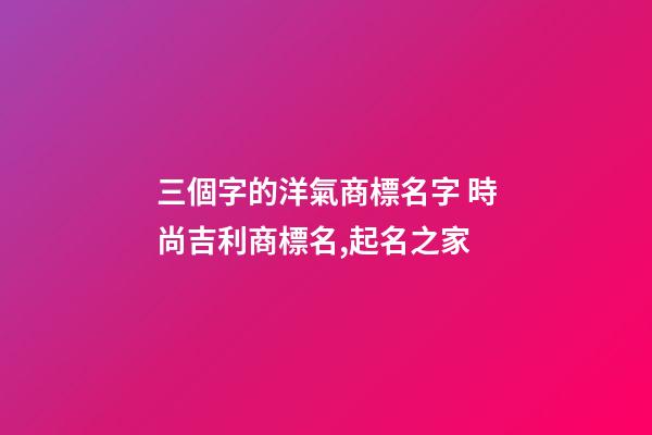 三個字的洋氣商標名字 時尚吉利商標名,起名之家